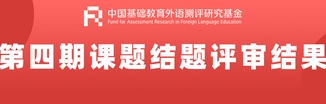 关于公布 “中国基础教育外语测评研究基金” 第四期课题结题评审结果的通知