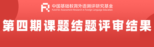 关于公布 “中国基础教育外语测评研究基金” 第四期课题结题评审结果的通知