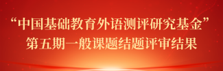 关于公布 “中国基础教育外语测评研究基金” 第五期一般课题结题评审结果的通知