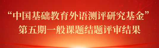 关于公布 “中国基础教育外语测评研究基金” 第五期一般课题结题评审结果的通知